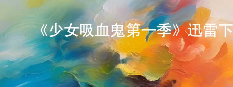 曹庆海发布《少女吸血鬼第一季》迅雷下载/在线观看-灵异惊悚-美剧天堂